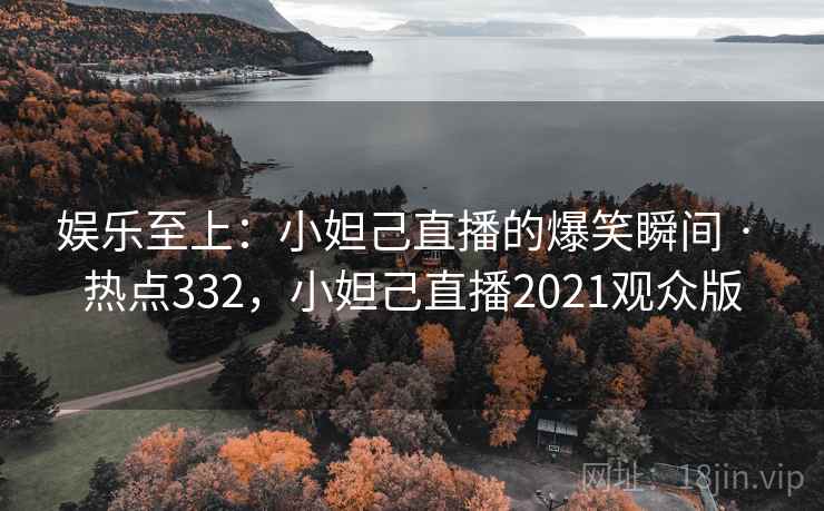 娱乐至上：小妲己直播的爆笑瞬间 · 热点332，小妲己直播2021观众版