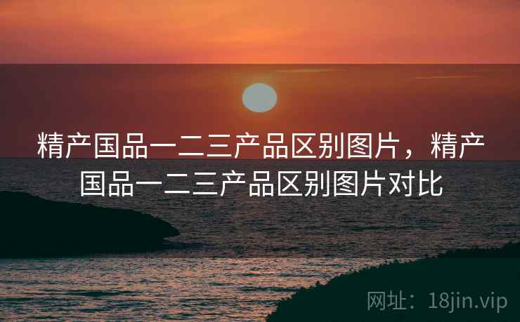 精产国品一二三产品区别图片，精产国品一二三产品区别图片对比