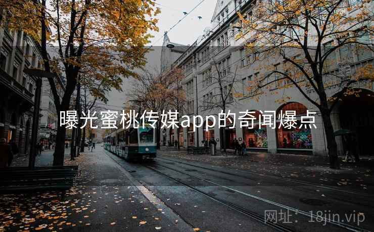 曝光蜜桃传媒app的奇闻爆点