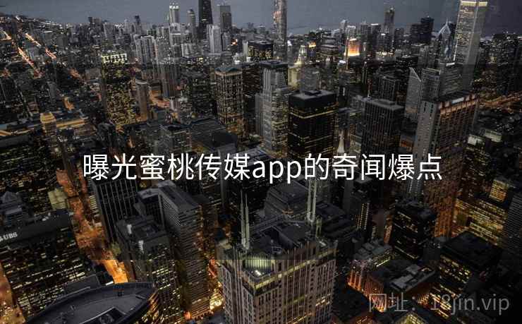 曝光蜜桃传媒app的奇闻爆点