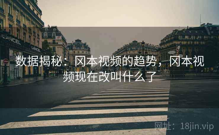 数据揭秘：冈本视频的趋势，冈本视频现在改叫什么了