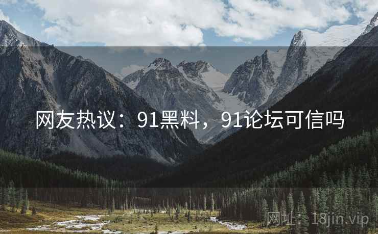 网友热议：91黑料，91论坛可信吗