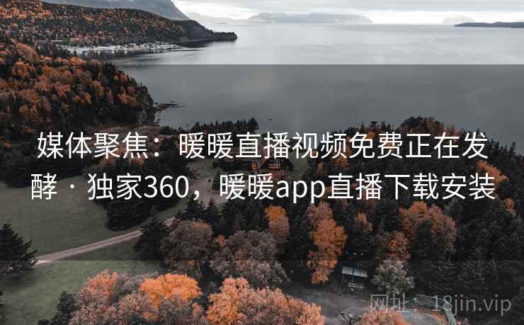 媒体聚焦：暖暖直播视频免费正在发酵 · 独家360，暖暖app直播下载安装