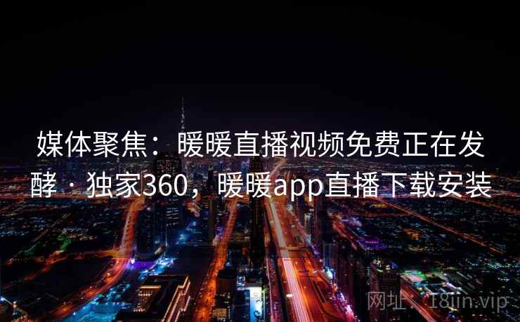 媒体聚焦：暖暖直播视频免费正在发酵 · 独家360，暖暖app直播下载安装