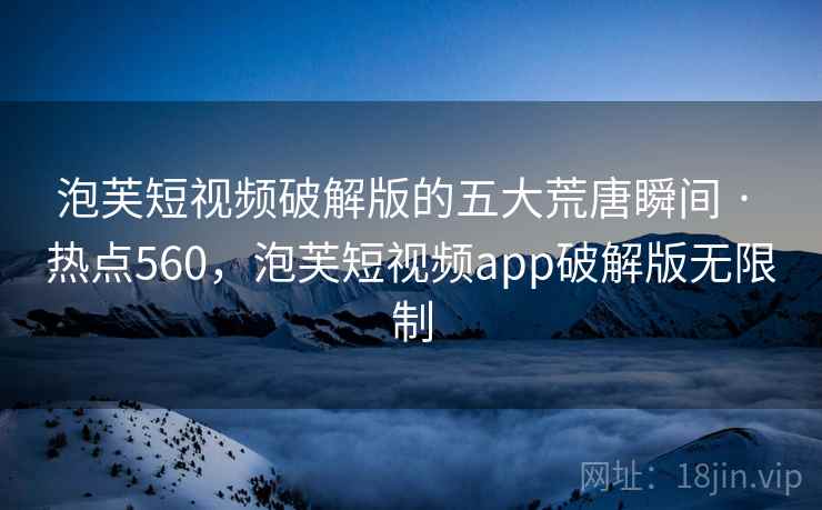 泡芙短视频破解版的五大荒唐瞬间 · 热点560，泡芙短视频app破解版无限制
