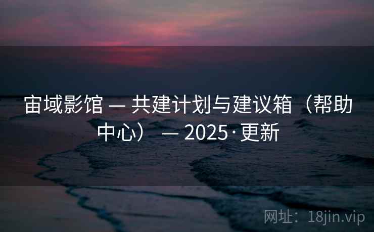 宙域影馆 — 共建计划与建议箱（帮助中心） — 2025·更新