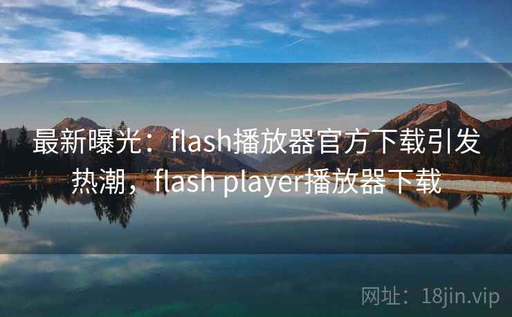 最新曝光：flash播放器官方下载引发热潮，flash player播放器下载