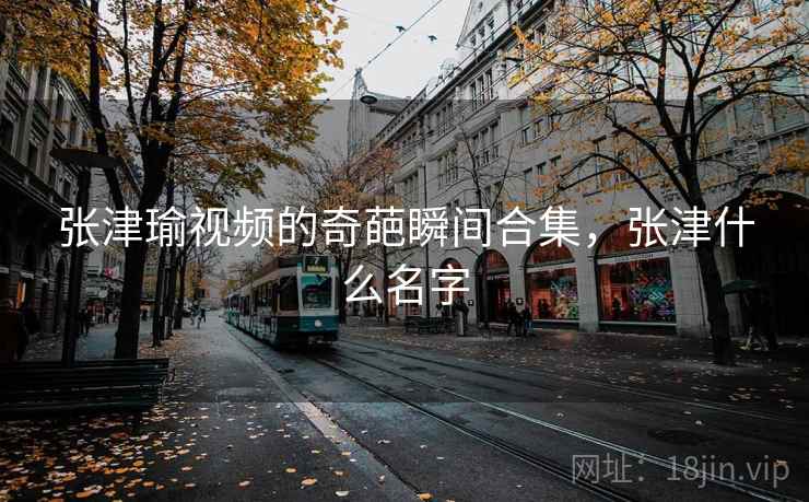 张津瑜视频的奇葩瞬间合集，张津什么名字