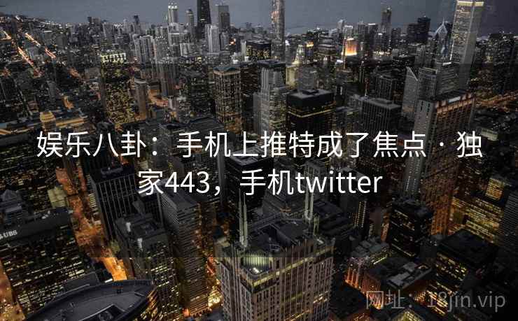 娱乐八卦：手机上推特成了焦点 · 独家443，手机twitter