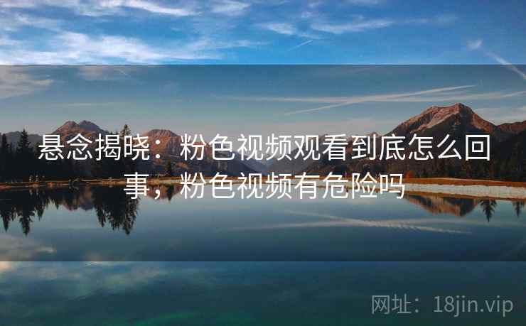 悬念揭晓：粉色视频观看到底怎么回事，粉色视频有危险吗