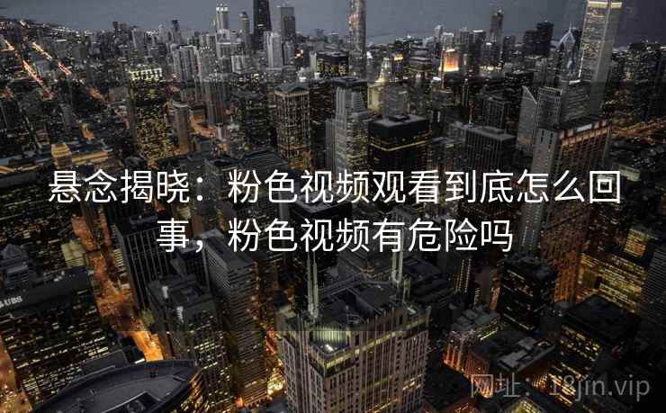 悬念揭晓：粉色视频观看到底怎么回事，粉色视频有危险吗
