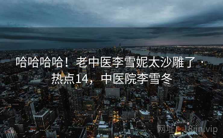 哈哈哈哈！老中医李雪妮太沙雕了 · 热点14，中医院李雪冬