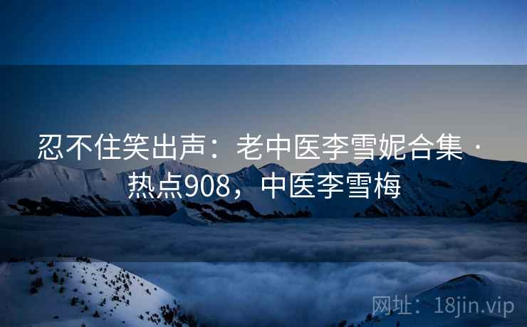 忍不住笑出声:老中医李雪妮合集 · 热点908,中医李雪梅 忍不住笑出声:老中医李雪妮合集 · 热点908,中医李雪梅
