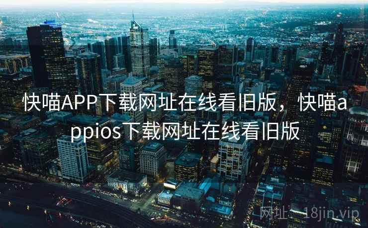 快喵APP下载网址在线看旧版，快喵appios下载网址在线看旧版