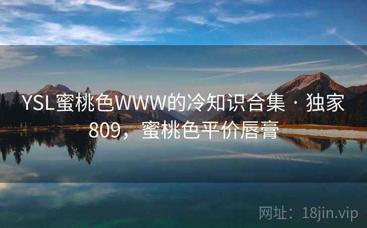 YSL蜜桃色WWW的冷知识合集 · 独家809,蜜桃色平价唇膏 YSL蜜桃色WWW的冷知识合集 · 独家809,蜜桃色平价唇膏