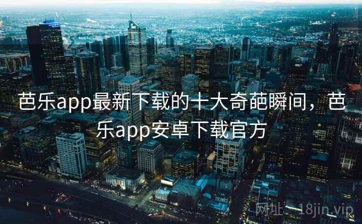 芭乐app最新下载的十大奇葩瞬间，芭乐app安卓下载官方