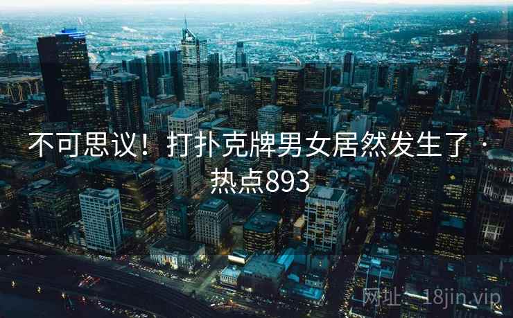 不可思议!打扑克牌男女居然发生了 · 热点893 不可思议!打扑克牌男女居然发生了 · 热点893