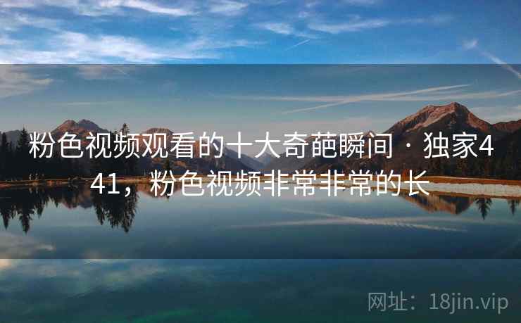 粉色视频观看的十大奇葩瞬间 · 独家441,粉色视频非常非常的长 粉色视频观看的十大奇葩瞬间 · 独家441,粉色视频非常非常的长