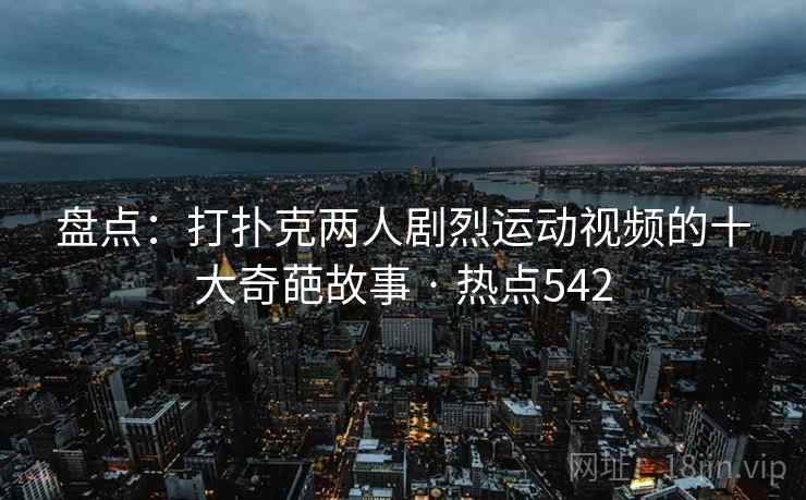 盘点：打扑克两人剧烈运动视频的十大奇葩故事 · 热点542