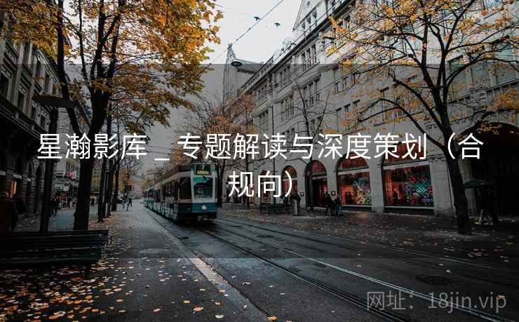 星瀚影库 _ 专题解读与深度策划（合规向）