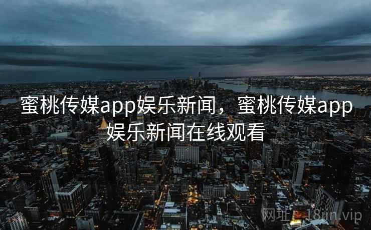 蜜桃传媒app娱乐新闻，蜜桃传媒app娱乐新闻在线观看