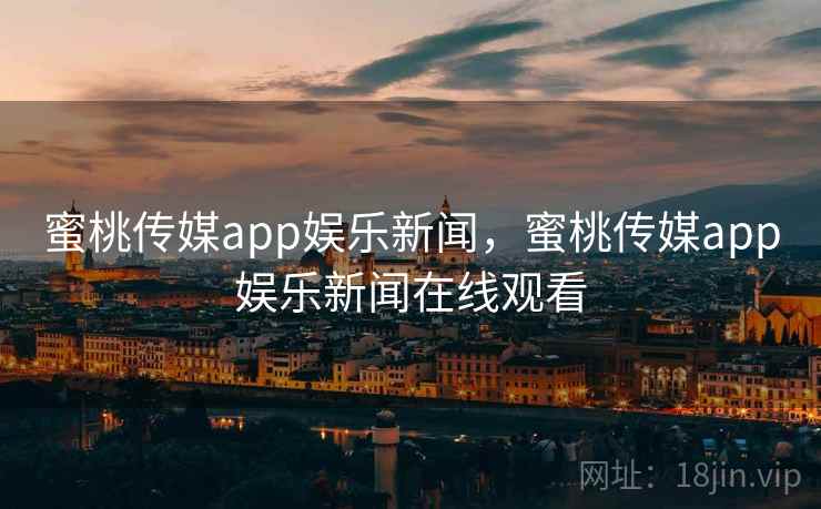 蜜桃传媒app娱乐新闻，蜜桃传媒app娱乐新闻在线观看