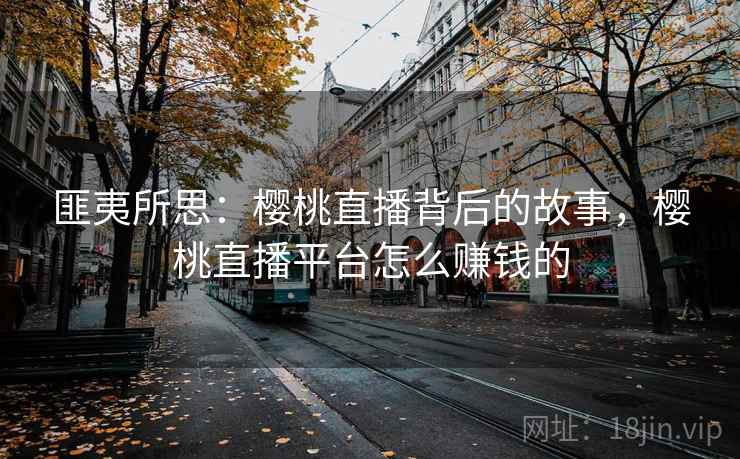 匪夷所思：樱桃直播背后的故事，樱桃直播平台怎么赚钱的