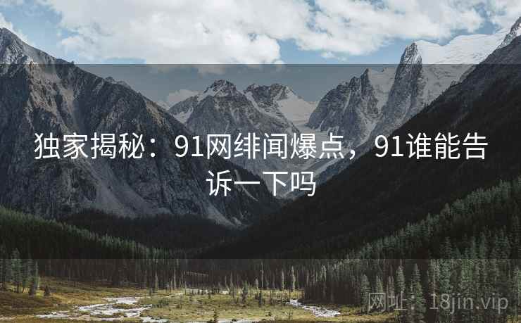 独家揭秘：91网绯闻爆点，91谁能告诉一下吗