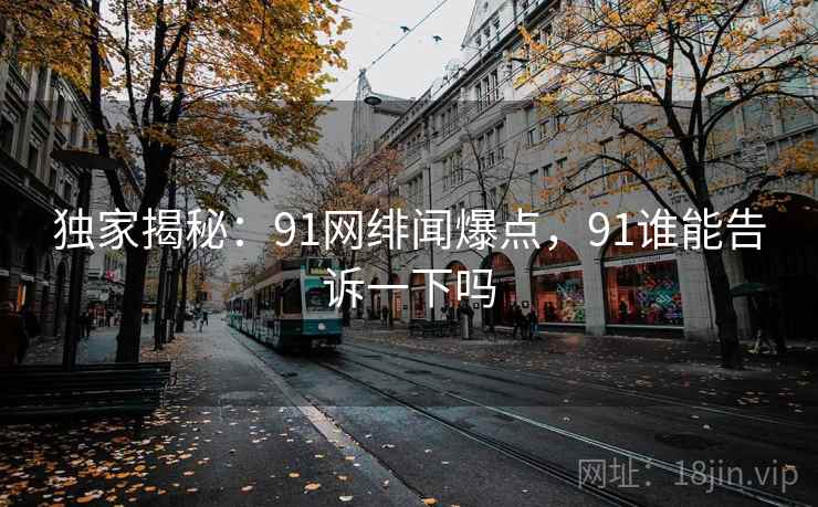 独家揭秘：91网绯闻爆点，91谁能告诉一下吗