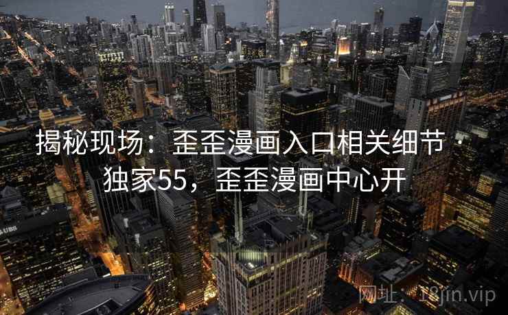 揭秘现场：歪歪漫画入口相关细节 · 独家55，歪歪漫画中心开