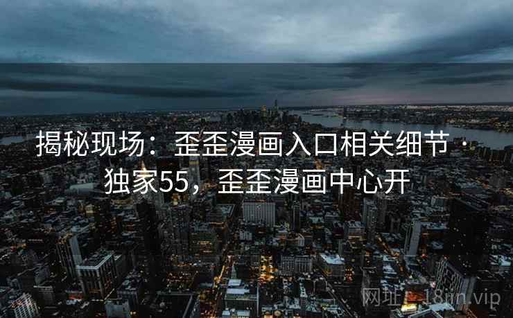 揭秘现场：歪歪漫画入口相关细节 · 独家55，歪歪漫画中心开