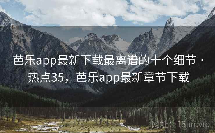 芭乐app最新下载最离谱的十个细节 · 热点35,芭乐app最新章节下载 芭乐app最新下载最离谱的十个细节 · 热点35,芭乐app最新章节下载