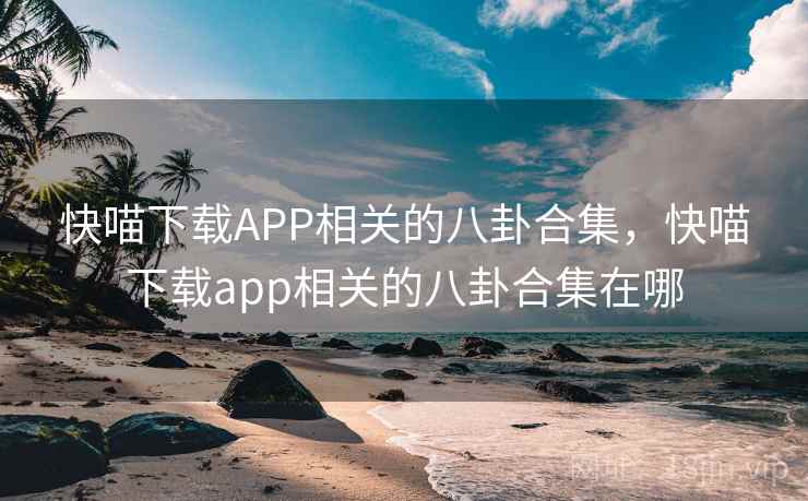 快喵下载APP相关的八卦合集，快喵下载app相关的八卦合集在哪