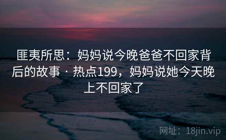 匪夷所思：妈妈说今晚爸爸不回家背后的故事 · 热点199，妈妈说她今天晚上不回家了