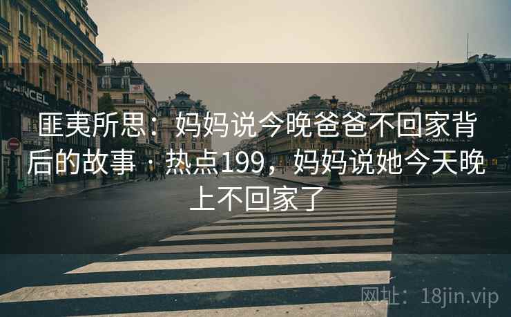 匪夷所思：妈妈说今晚爸爸不回家背后的故事 · 热点199，妈妈说她今天晚上不回家了