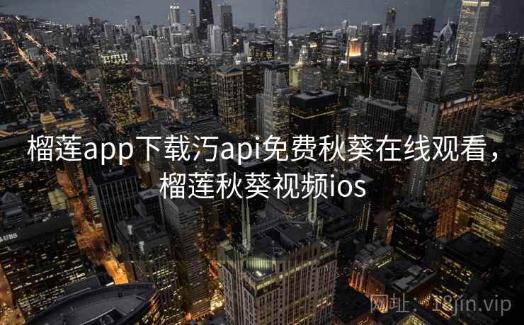 榴莲app下载汅api免费秋葵在线观看，榴莲秋葵视频ios