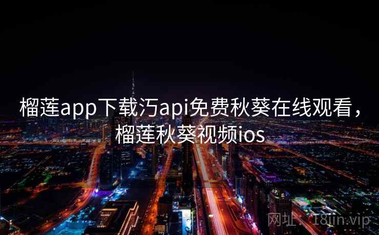 榴莲app下载汅api免费秋葵在线观看，榴莲秋葵视频ios