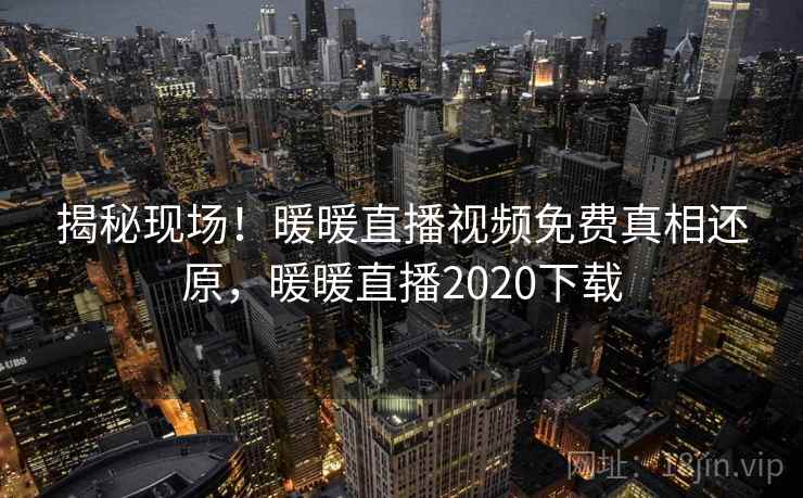 揭秘现场！暖暖直播视频免费真相还原，暖暖直播2020下载