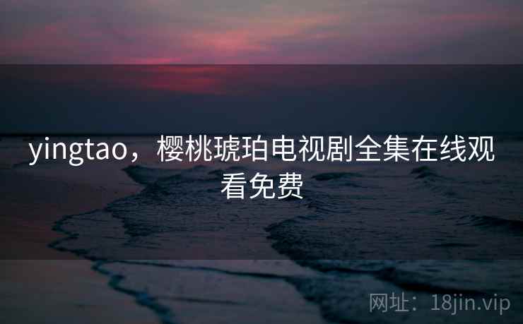 yingtao，樱桃琥珀电视剧全集在线观看免费