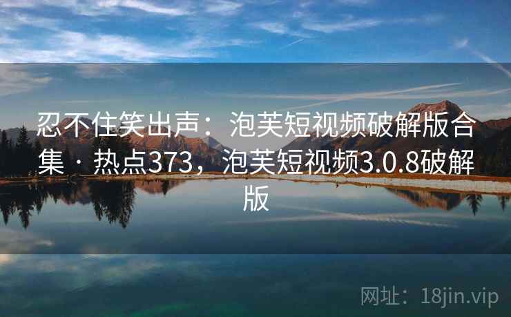 忍不住笑出声：泡芙短视频破解版合集 · 热点373，泡芙短视频3.0.8破解版