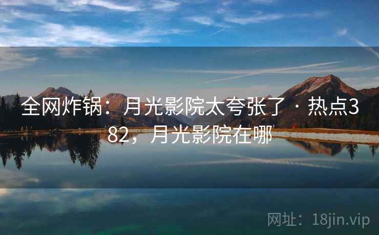 全网炸锅：月光影院太夸张了 · 热点382，月光影院在哪