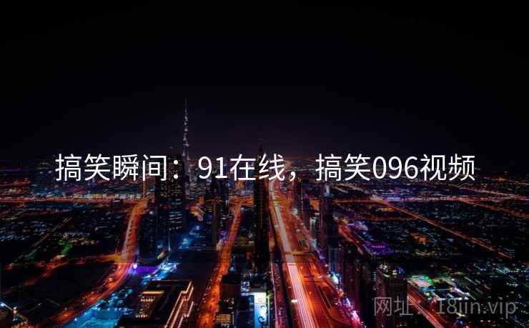 搞笑瞬间:91在线,搞笑096视频 搞笑瞬间:91在线,搞笑096视频
